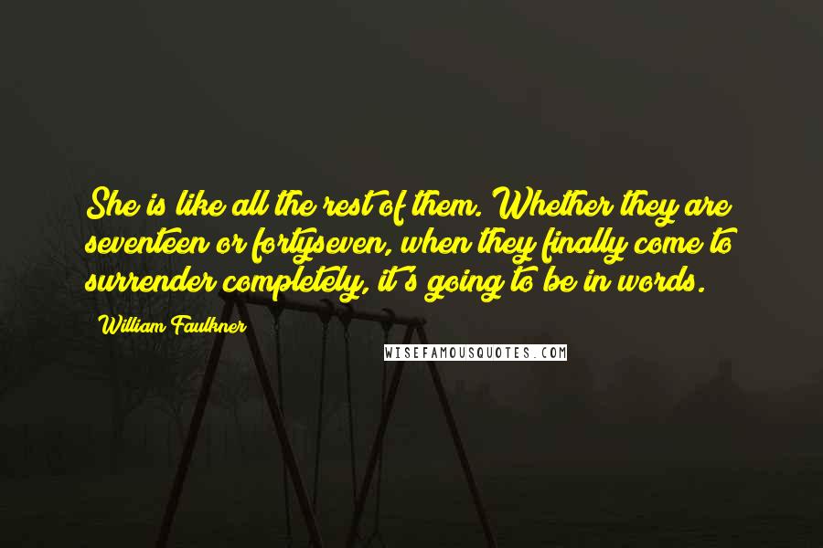 William Faulkner Quotes: She is like all the rest of them. Whether they are seventeen or fortyseven, when they finally come to surrender completely, it's going to be in words.