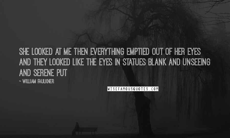 William Faulkner Quotes: She looked at me then everything emptied out of her eyes and they looked like the eyes in statues blank and unseeing and serene put