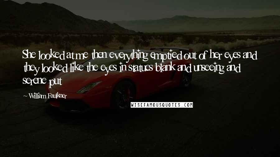 William Faulkner Quotes: She looked at me then everything emptied out of her eyes and they looked like the eyes in statues blank and unseeing and serene put