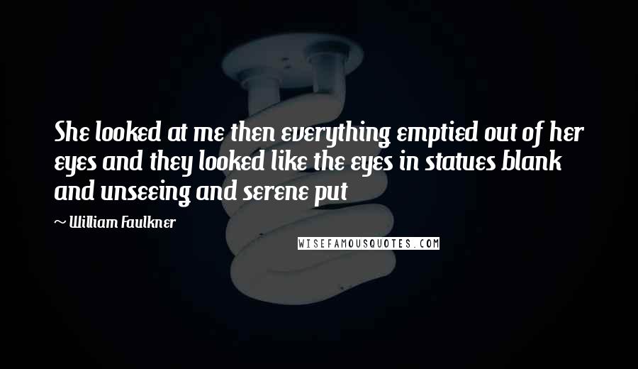 William Faulkner Quotes: She looked at me then everything emptied out of her eyes and they looked like the eyes in statues blank and unseeing and serene put