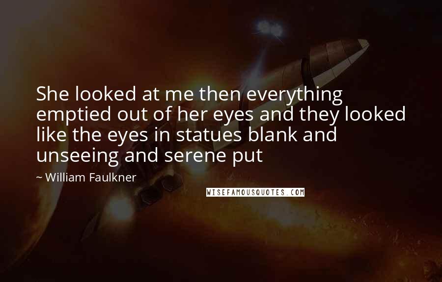 William Faulkner Quotes: She looked at me then everything emptied out of her eyes and they looked like the eyes in statues blank and unseeing and serene put