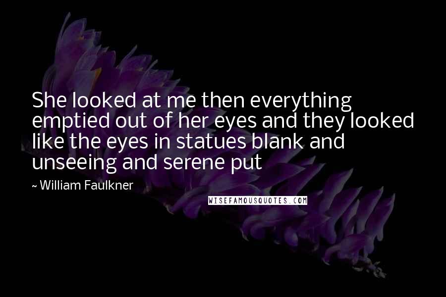 William Faulkner Quotes: She looked at me then everything emptied out of her eyes and they looked like the eyes in statues blank and unseeing and serene put