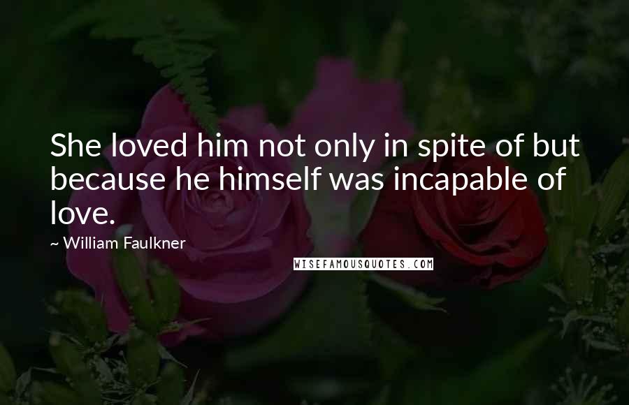 William Faulkner Quotes: She loved him not only in spite of but because he himself was incapable of love.