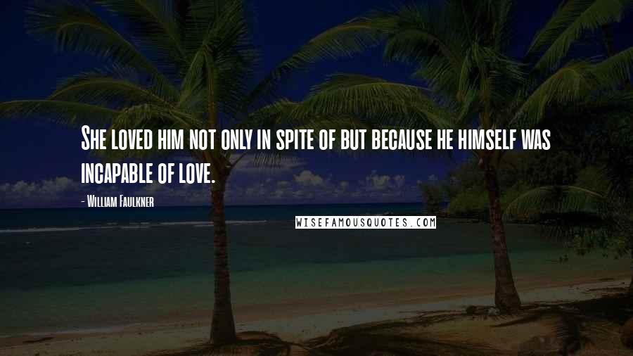 William Faulkner Quotes: She loved him not only in spite of but because he himself was incapable of love.