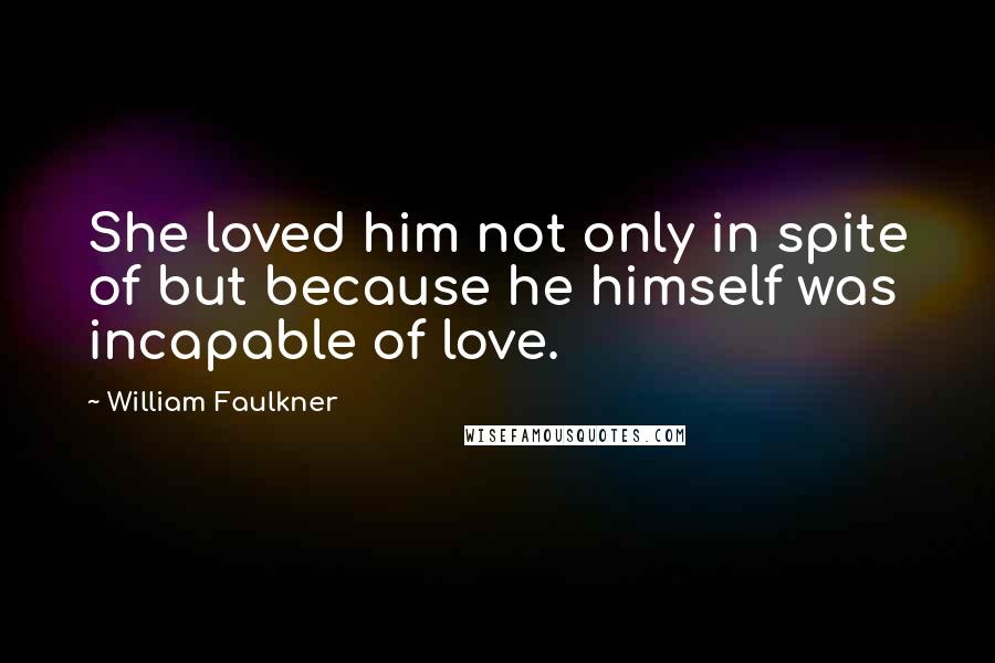 William Faulkner Quotes: She loved him not only in spite of but because he himself was incapable of love.