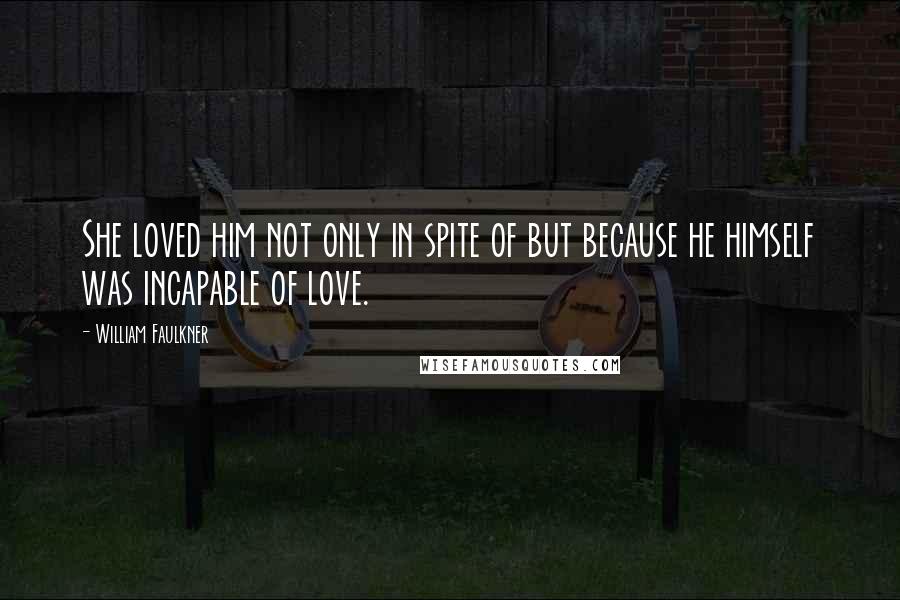 William Faulkner Quotes: She loved him not only in spite of but because he himself was incapable of love.