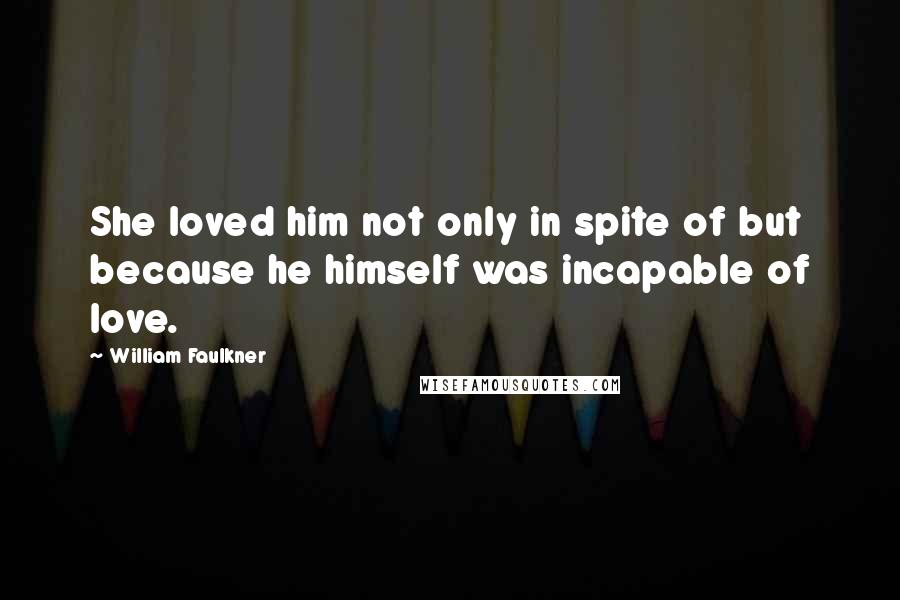 William Faulkner Quotes: She loved him not only in spite of but because he himself was incapable of love.