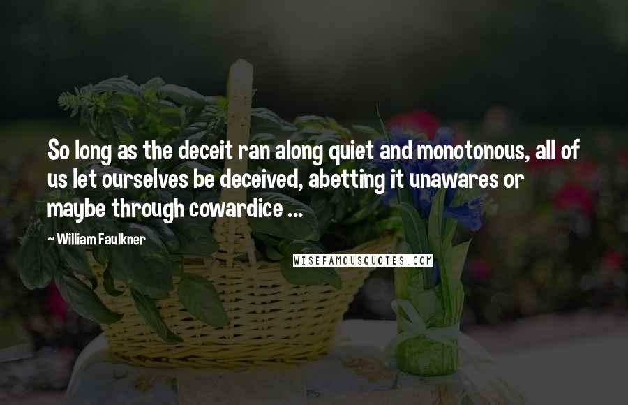 William Faulkner Quotes: So long as the deceit ran along quiet and monotonous, all of us let ourselves be deceived, abetting it unawares or maybe through cowardice ...