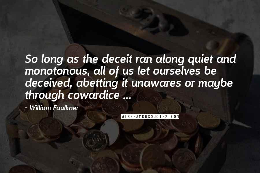 William Faulkner Quotes: So long as the deceit ran along quiet and monotonous, all of us let ourselves be deceived, abetting it unawares or maybe through cowardice ...