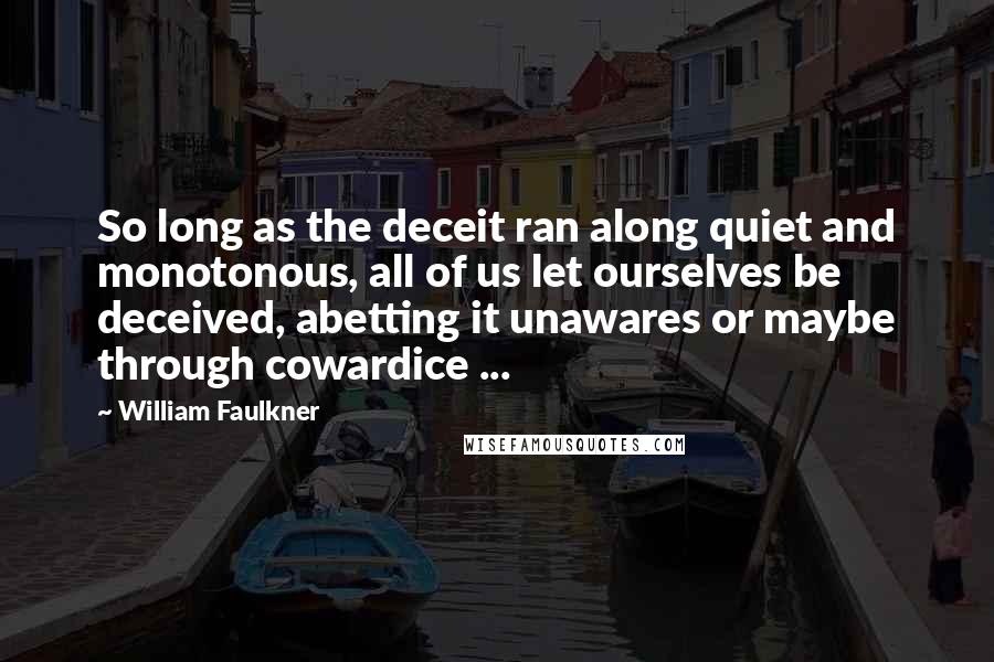 William Faulkner Quotes: So long as the deceit ran along quiet and monotonous, all of us let ourselves be deceived, abetting it unawares or maybe through cowardice ...