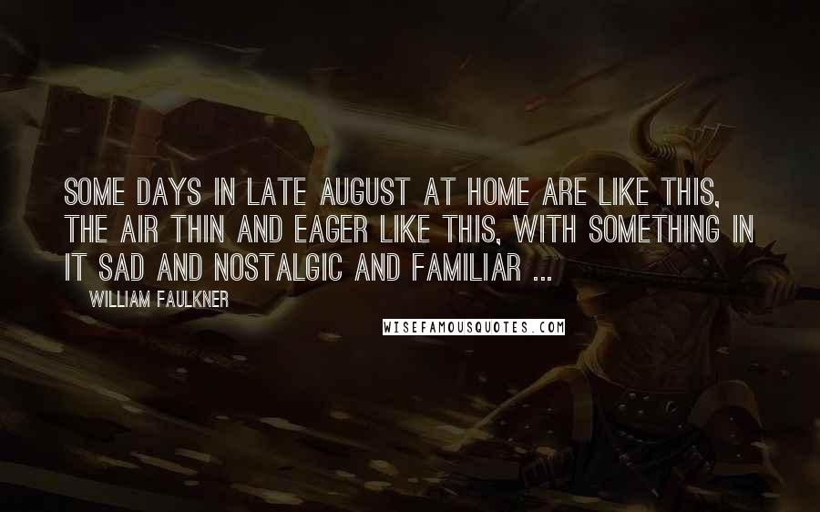 William Faulkner Quotes: Some days in late August at home are like this, the air thin and eager like this, with something in it sad and nostalgic and familiar ...