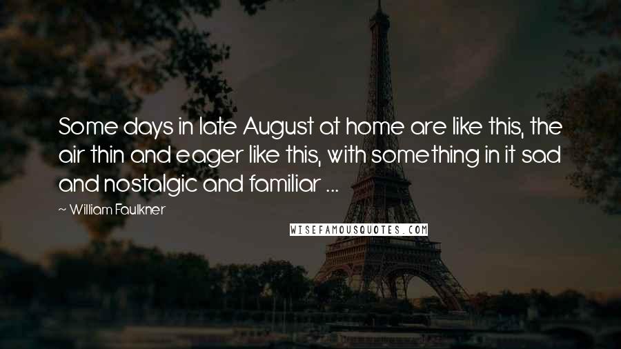 William Faulkner Quotes: Some days in late August at home are like this, the air thin and eager like this, with something in it sad and nostalgic and familiar ...
