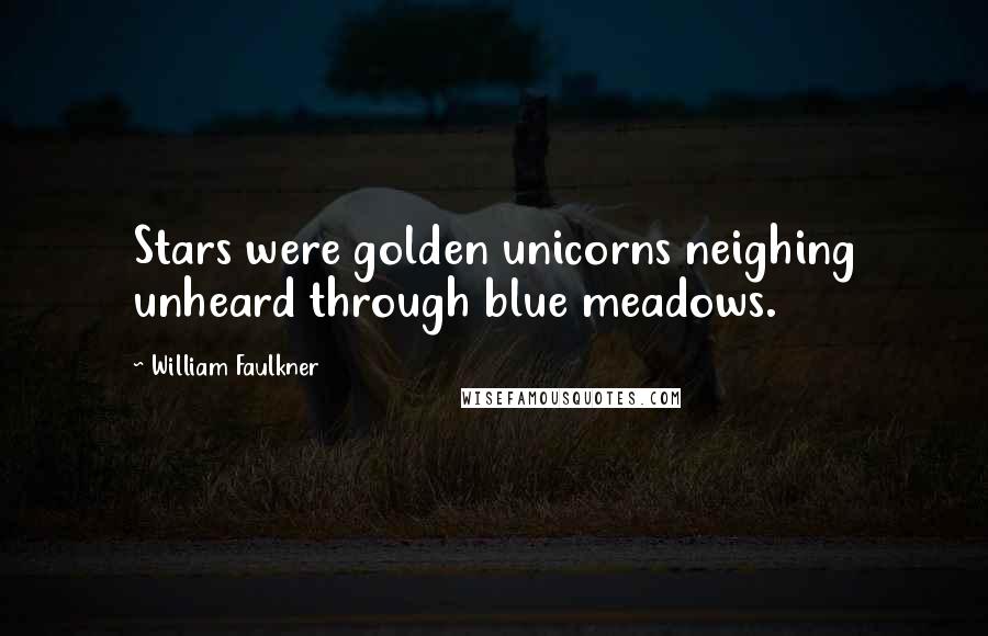 William Faulkner Quotes: Stars were golden unicorns neighing unheard through blue meadows.
