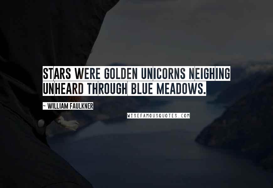 William Faulkner Quotes: Stars were golden unicorns neighing unheard through blue meadows.