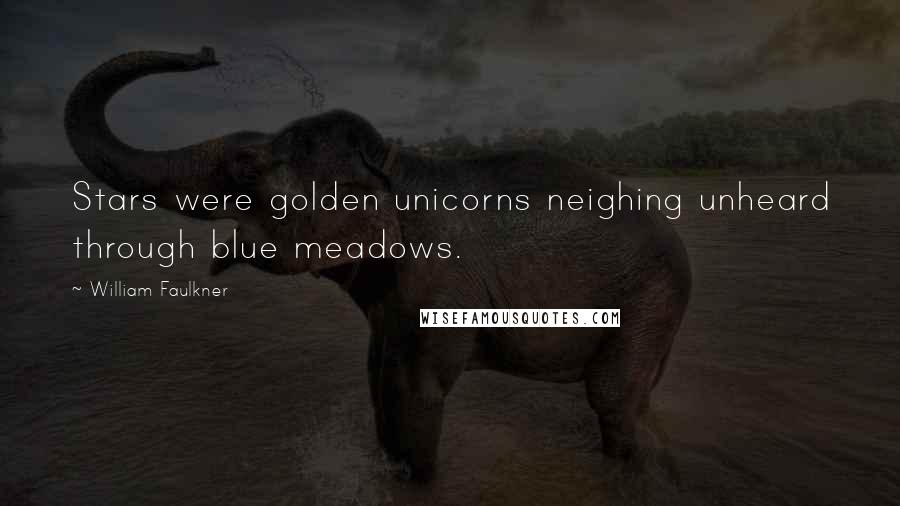 William Faulkner Quotes: Stars were golden unicorns neighing unheard through blue meadows.
