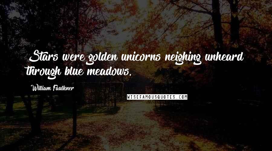 William Faulkner Quotes: Stars were golden unicorns neighing unheard through blue meadows.