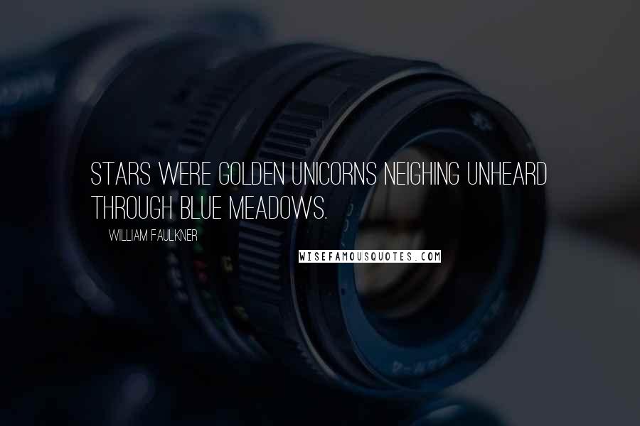 William Faulkner Quotes: Stars were golden unicorns neighing unheard through blue meadows.