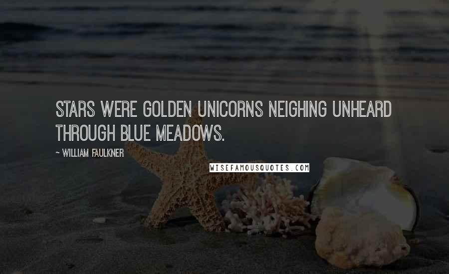 William Faulkner Quotes: Stars were golden unicorns neighing unheard through blue meadows.
