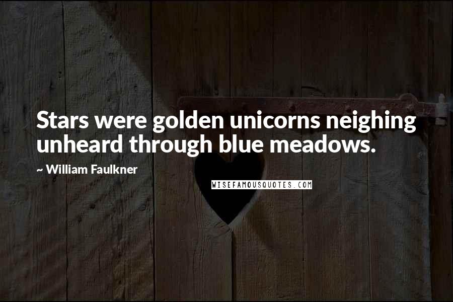 William Faulkner Quotes: Stars were golden unicorns neighing unheard through blue meadows.