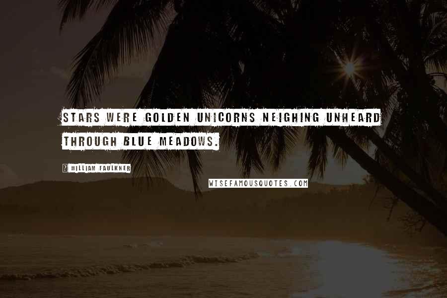 William Faulkner Quotes: Stars were golden unicorns neighing unheard through blue meadows.