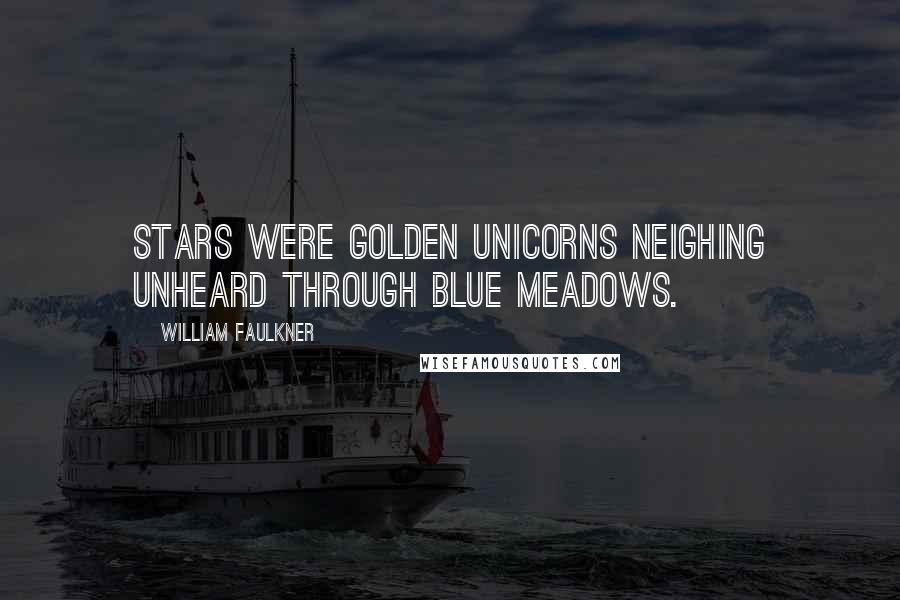 William Faulkner Quotes: Stars were golden unicorns neighing unheard through blue meadows.