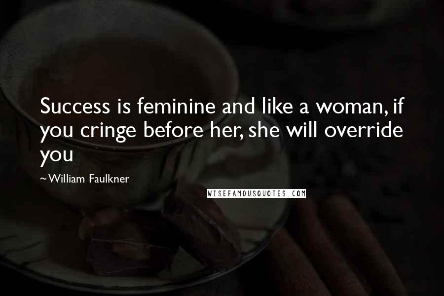 William Faulkner Quotes: Success is feminine and like a woman, if you cringe before her, she will override you