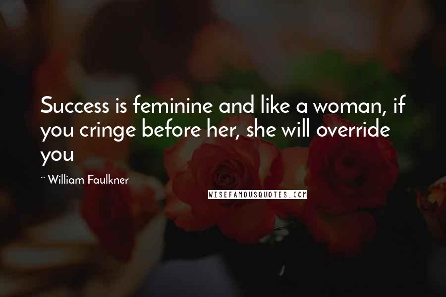 William Faulkner Quotes: Success is feminine and like a woman, if you cringe before her, she will override you