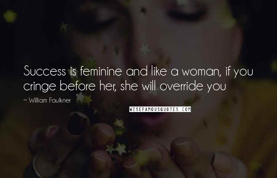 William Faulkner Quotes: Success is feminine and like a woman, if you cringe before her, she will override you