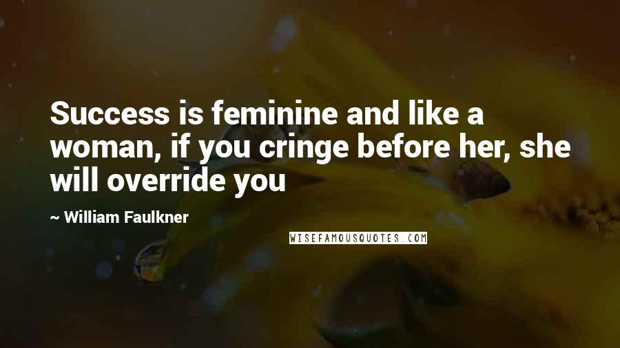 William Faulkner Quotes: Success is feminine and like a woman, if you cringe before her, she will override you