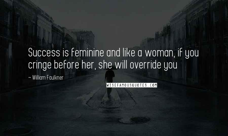 William Faulkner Quotes: Success is feminine and like a woman, if you cringe before her, she will override you