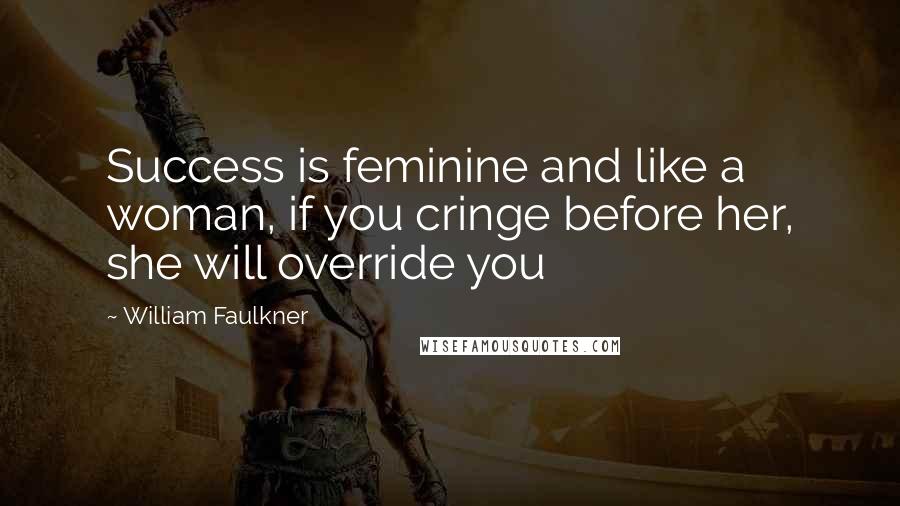 William Faulkner Quotes: Success is feminine and like a woman, if you cringe before her, she will override you