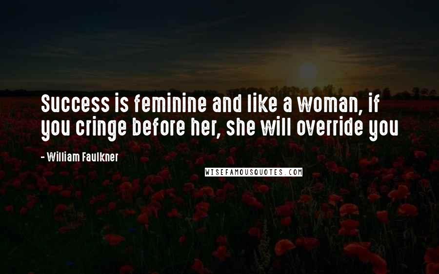 William Faulkner Quotes: Success is feminine and like a woman, if you cringe before her, she will override you