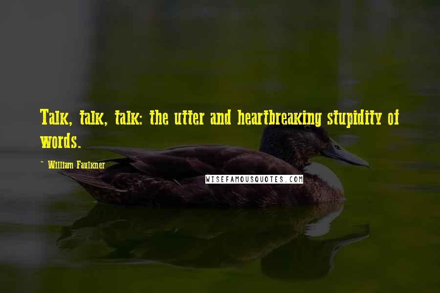 William Faulkner Quotes: Talk, talk, talk: the utter and heartbreaking stupidity of words.