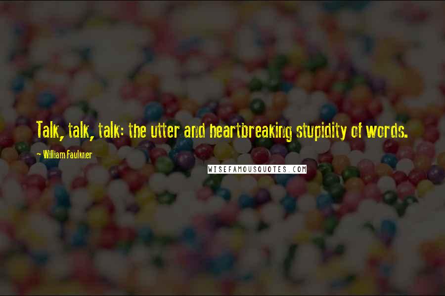 William Faulkner Quotes: Talk, talk, talk: the utter and heartbreaking stupidity of words.