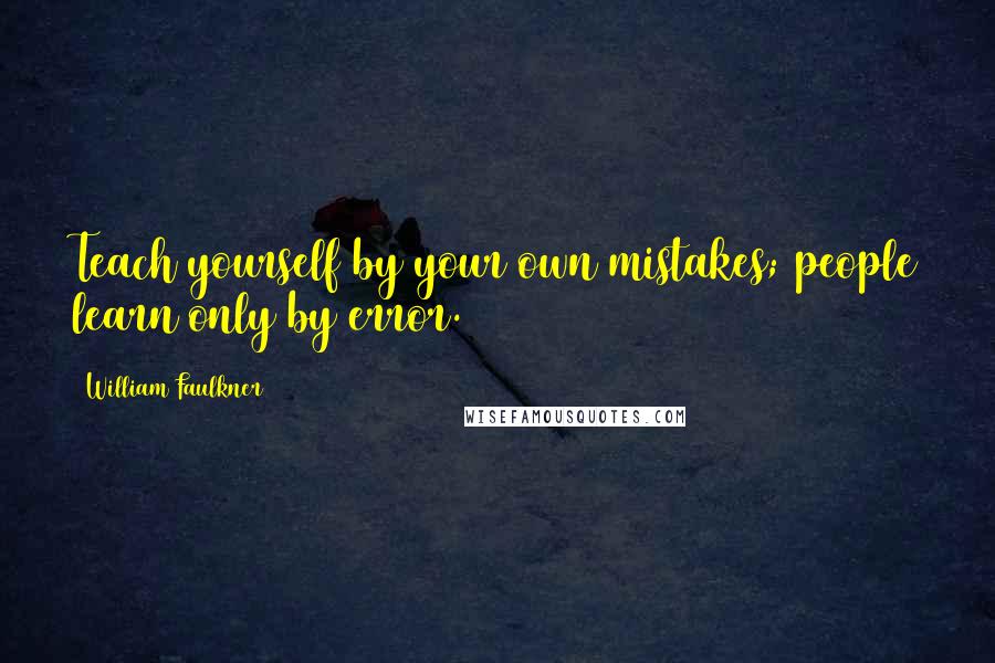 William Faulkner Quotes: Teach yourself by your own mistakes; people learn only by error.