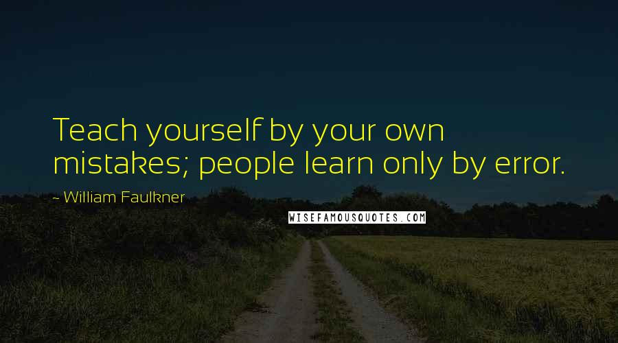 William Faulkner Quotes: Teach yourself by your own mistakes; people learn only by error.