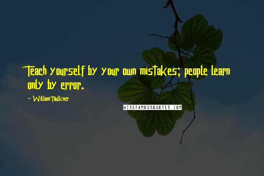 William Faulkner Quotes: Teach yourself by your own mistakes; people learn only by error.