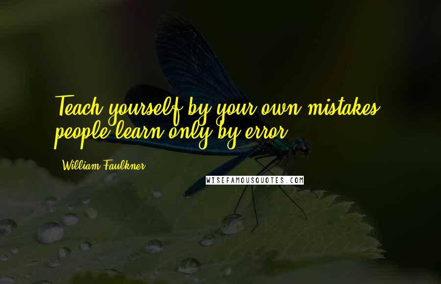 William Faulkner Quotes: Teach yourself by your own mistakes; people learn only by error.