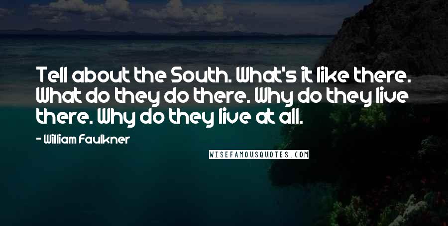 William Faulkner Quotes: Tell about the South. What's it like there. What do they do there. Why do they live there. Why do they live at all.