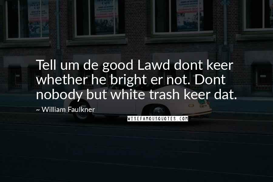 William Faulkner Quotes: Tell um de good Lawd dont keer whether he bright er not. Dont nobody but white trash keer dat.