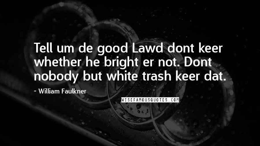 William Faulkner Quotes: Tell um de good Lawd dont keer whether he bright er not. Dont nobody but white trash keer dat.