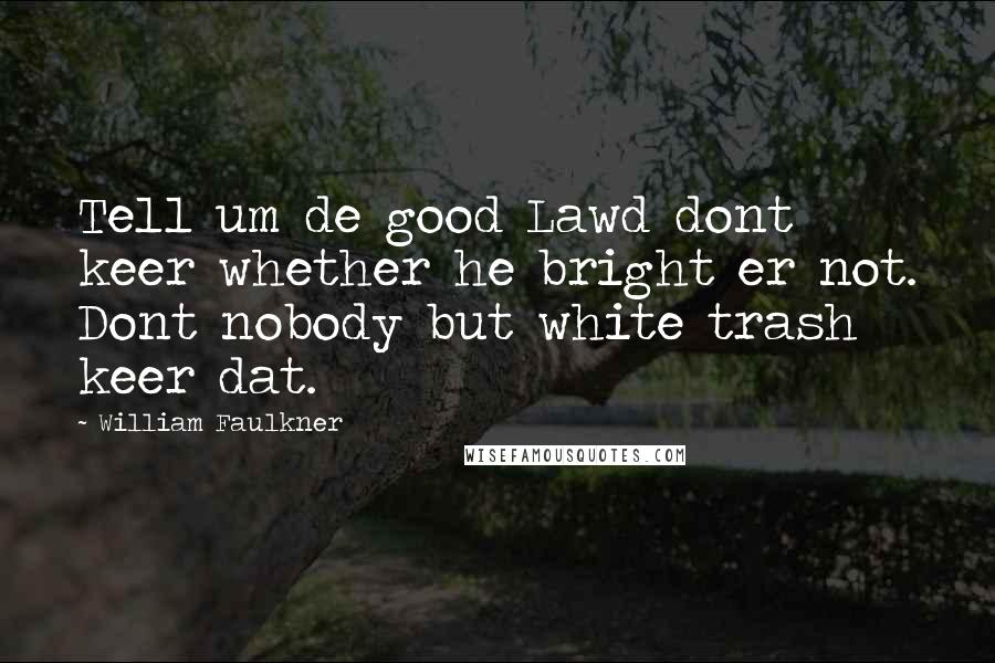 William Faulkner Quotes: Tell um de good Lawd dont keer whether he bright er not. Dont nobody but white trash keer dat.