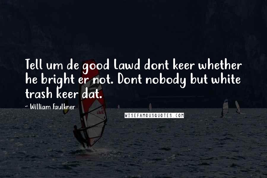 William Faulkner Quotes: Tell um de good Lawd dont keer whether he bright er not. Dont nobody but white trash keer dat.