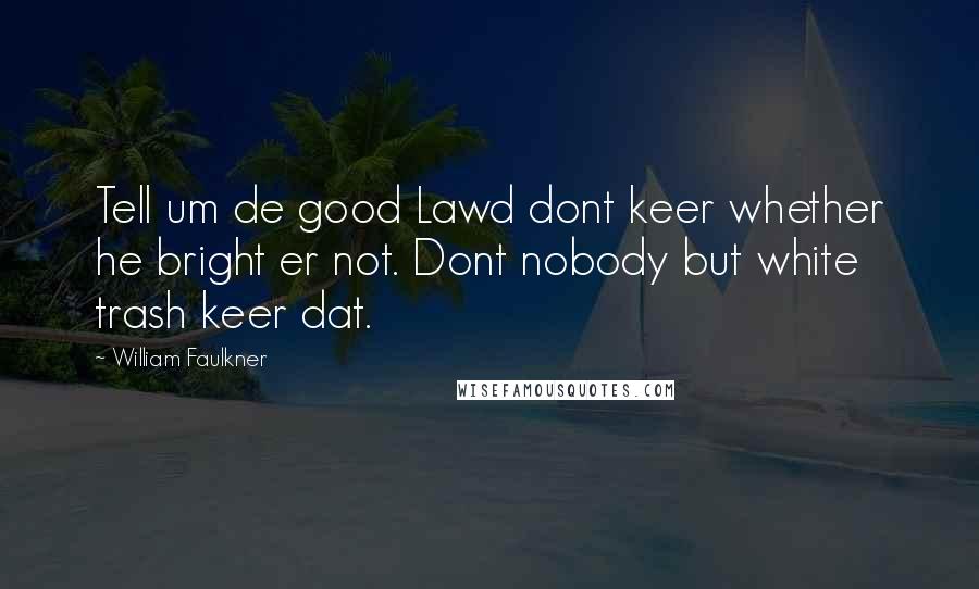 William Faulkner Quotes: Tell um de good Lawd dont keer whether he bright er not. Dont nobody but white trash keer dat.