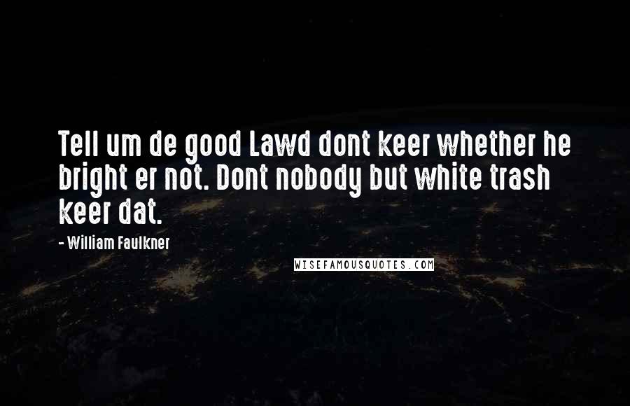 William Faulkner Quotes: Tell um de good Lawd dont keer whether he bright er not. Dont nobody but white trash keer dat.