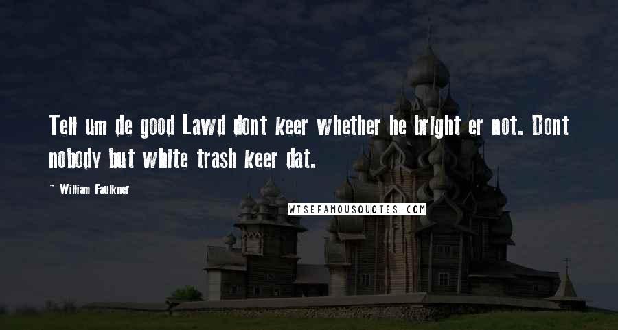 William Faulkner Quotes: Tell um de good Lawd dont keer whether he bright er not. Dont nobody but white trash keer dat.