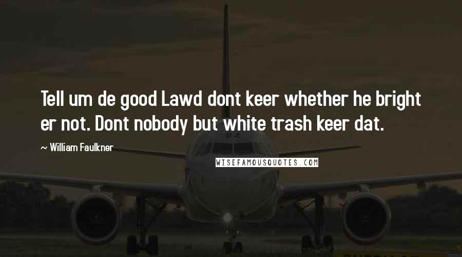 William Faulkner Quotes: Tell um de good Lawd dont keer whether he bright er not. Dont nobody but white trash keer dat.