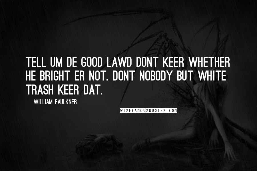 William Faulkner Quotes: Tell um de good Lawd dont keer whether he bright er not. Dont nobody but white trash keer dat.