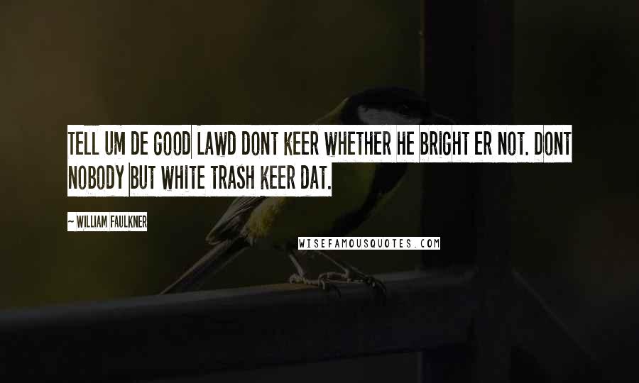 William Faulkner Quotes: Tell um de good Lawd dont keer whether he bright er not. Dont nobody but white trash keer dat.