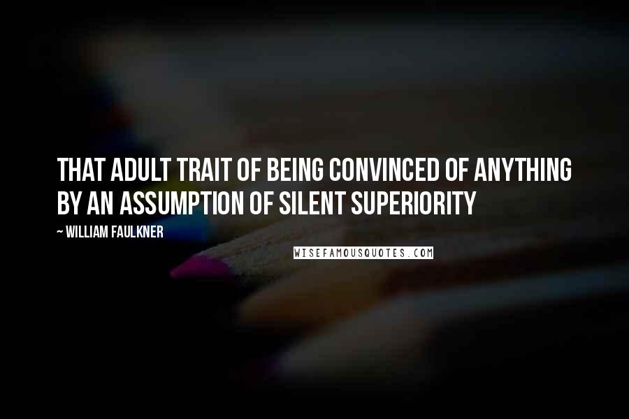 William Faulkner Quotes: That adult trait of being convinced of anything by an assumption of silent superiority